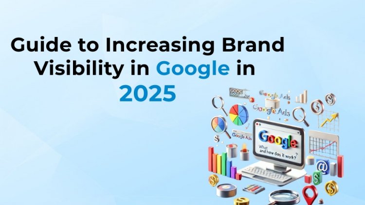 Guide to Increasing Brand Visibility in Google in 2025