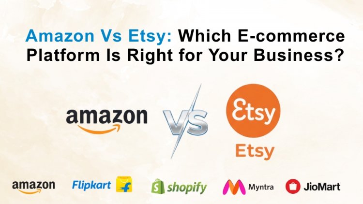 Amazon Vs Etsy: Which E-commerce Platform Is Right for Your Business?