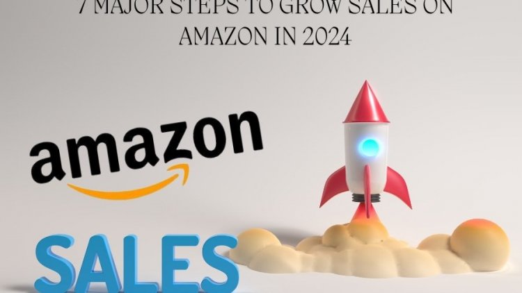 7 Major Steps to Grow Sales on Amazon in 2024