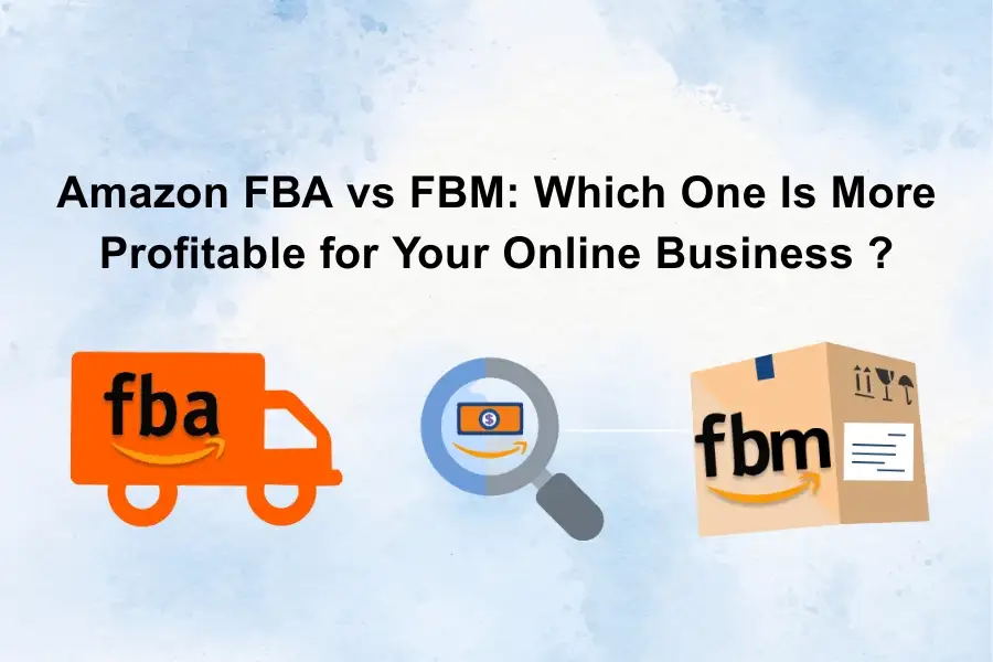 Amazon FBA vs FBM: Which One Is More Profitable for Your Online Business?