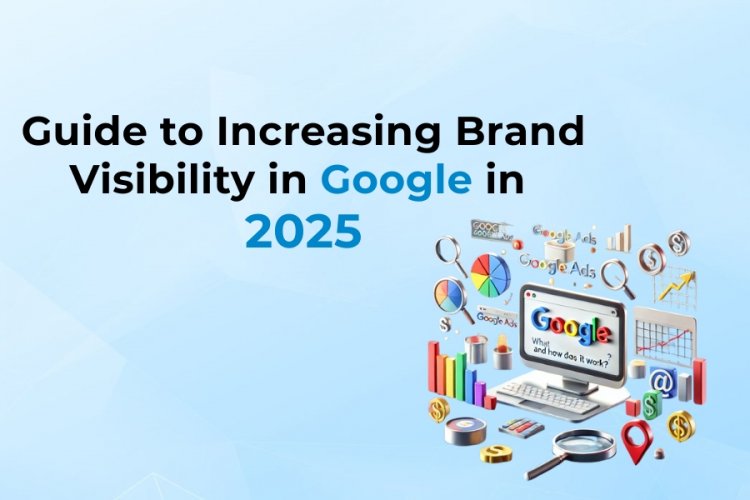 Guide to Increasing Brand Visibility in Google in 2025